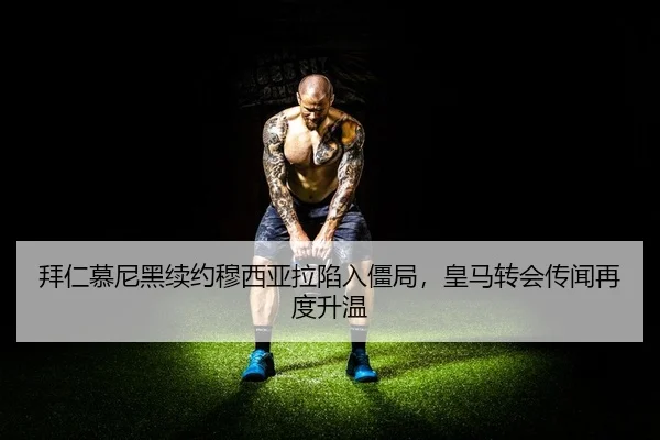 拜仁慕尼黑续约穆西亚拉陷入僵局，皇马转会传闻再度升温