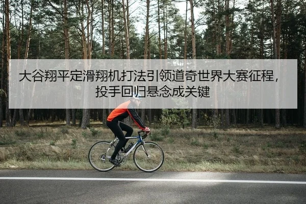 大谷翔平定滑翔机打法引领道奇世界大赛征程，投手回归悬念成关键