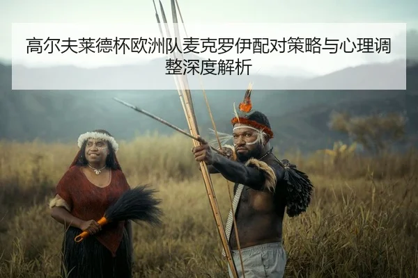 高尔夫莱德杯欧洲队麦克罗伊配对策略与心理调整深度解析